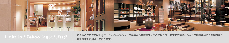 こちらのブログでは LightUp / Zekooショップ各店から開催中フェアのご紹介や、おすすめ商品、ショップ限定商品の入荷案内など、旬な情報をお届けしております。