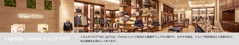 こちらのブログでは LightUp / Zekooショップ各店から開催中フェアのご紹介や、おすすめ商品、ショップ限定商品の入荷案内など、旬な情報をお届けしております。