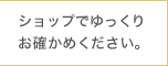 ショップでゆっくりお確かめください。